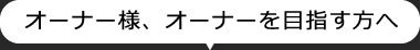 オーナー様、オーナーを目指す方へ