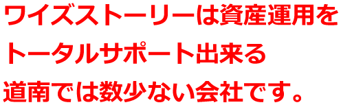 ワイズストーリーは資産運用をトータルサポート出来る道南では数少ない会社です。