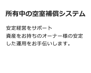 所有中の空室補償システム 安定経営をサポート資産をお持ちのオーナー様の安定した運用をお手伝いします。