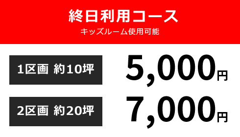 終日利用コース キッズルーム使用可能 1区画 約10坪:5,000円 / 2区画 約20坪:7,000円 / 3区画 約30坪:10,000円 ※時間外についてはお問合せください。※3区画ご利用の場合、キッズルームの撤去が可能です。