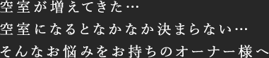 空室が増えてきた… 空室になるとなかなか決まらない… そんなお悩みをお持ちのオーナー様へ